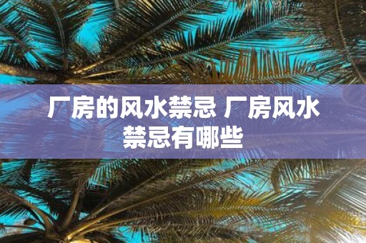厂房的风水禁忌 厂房风水禁忌有哪些