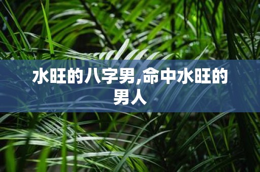 水旺的八字男,命中水旺的男人