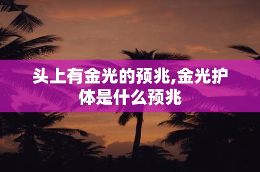 头上有金光的预兆,金光护体是什么预兆