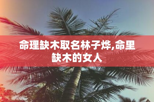 命理缺木取名林子烨,命里缺木的女人