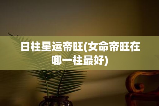 日柱星运帝旺(女命帝旺在哪一柱最好)