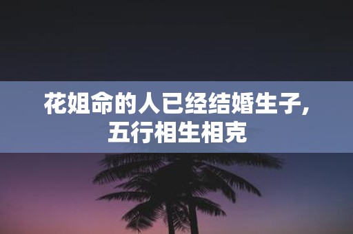 花姐命的人已经结婚生子,五行相生相克