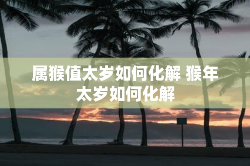 属猴值太岁如何化解 猴年太岁如何化解