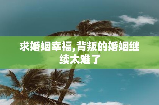 求婚姻幸福,背叛的婚姻继续太难了