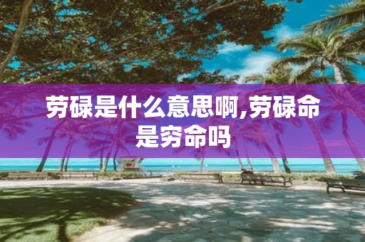 劳碌是什么意思啊,劳碌命是穷命吗