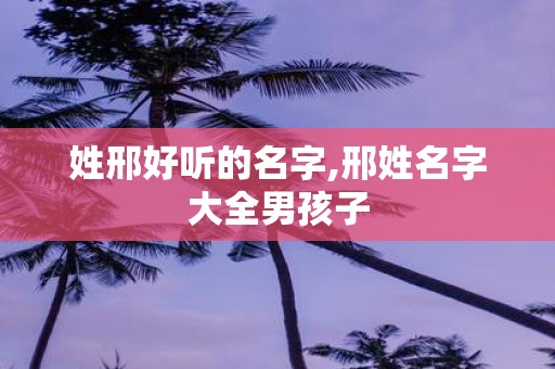 姓邢好听的名字,邢姓名字大全男孩子
