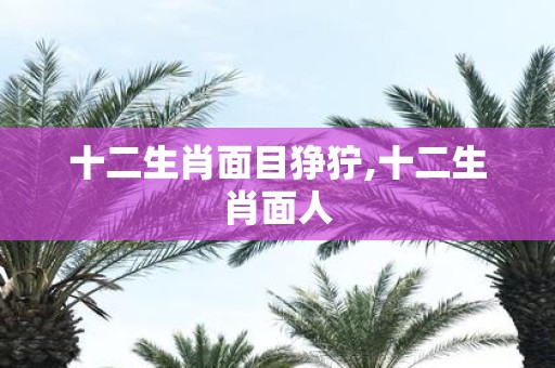 十二生肖面目狰狞,十二生肖面人