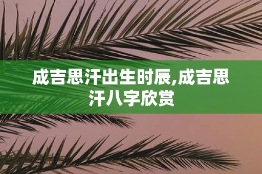 成吉思汗出生时辰,成吉思汗八字欣赏