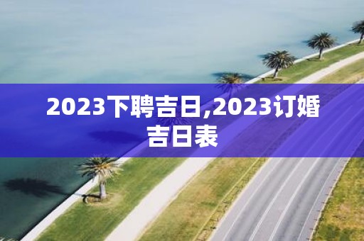 2025下聘吉日,2025订婚吉日表