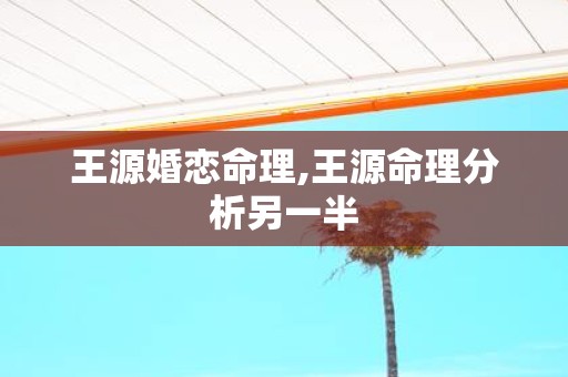 王源婚恋命理,王源命理分析另一半 王源婚恋命理,王源命理分析另一半