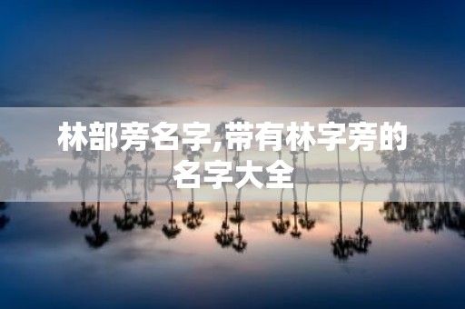 林部旁名字,带有林字旁的名字大全