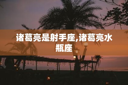 诸葛亮是射手座,诸葛亮水瓶座