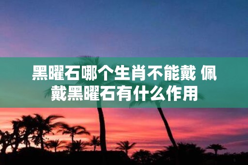 黑曜石哪个生肖不能戴 佩戴黑曜石有什么作用