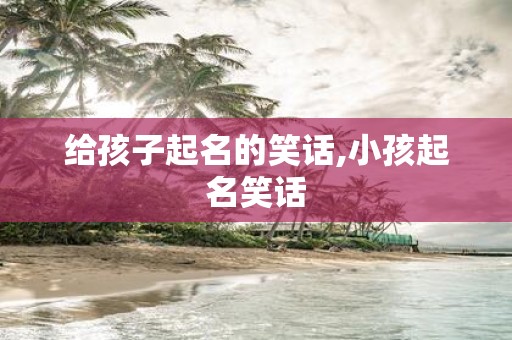 给孩子起名的笑话,小孩起名笑话