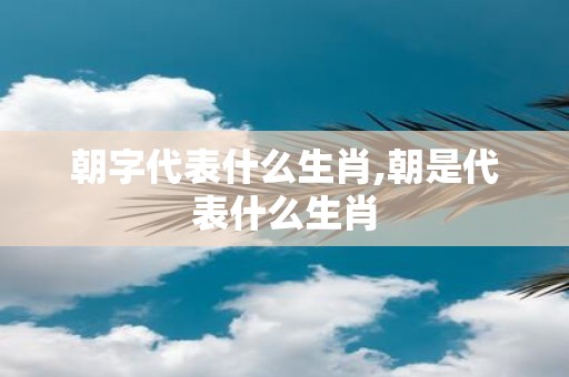 朝字代表什么生肖,朝是代表什么生肖