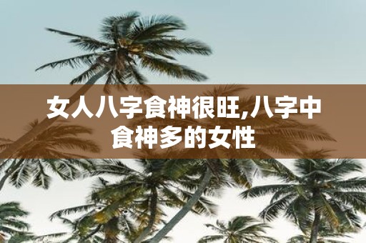 女人八字食神很旺,八字中食神多的女性