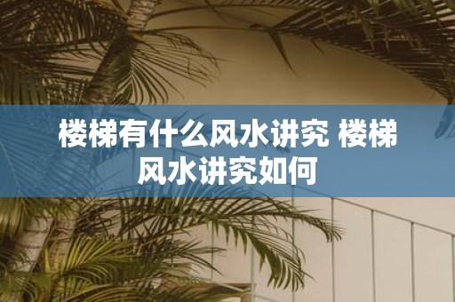 楼梯有什么风水讲究 楼梯风水讲究如何