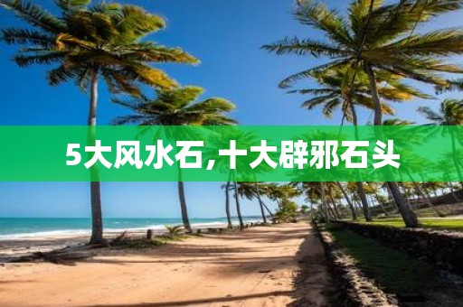 5大风水石,十大辟邪石头