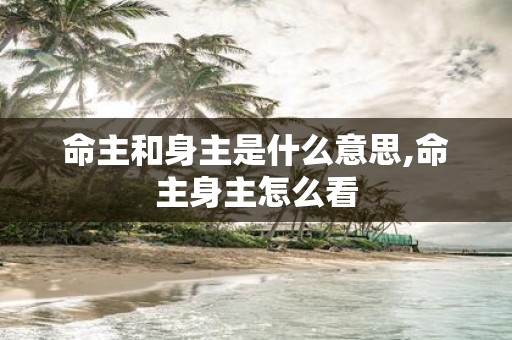命主和身主是什么意思,命主身主怎么看