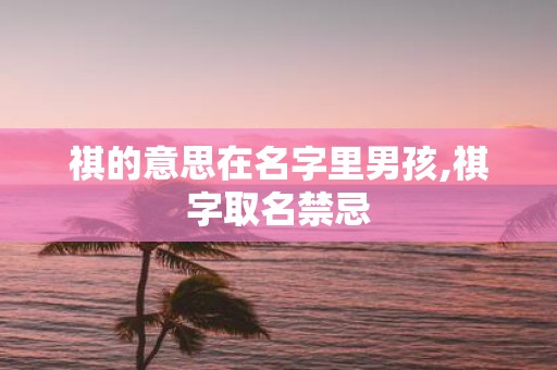 祺的意思在名字里男孩,祺字取名禁忌