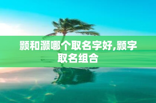 颢和灏哪个取名字好,颢字取名组合