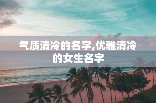 气质清冷的名字,优雅清冷的女生名字