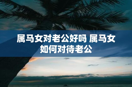 属马女对老公好吗 属马女如何对待老公