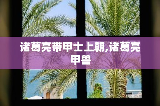 诸葛亮带甲士上朝,诸葛亮甲兽