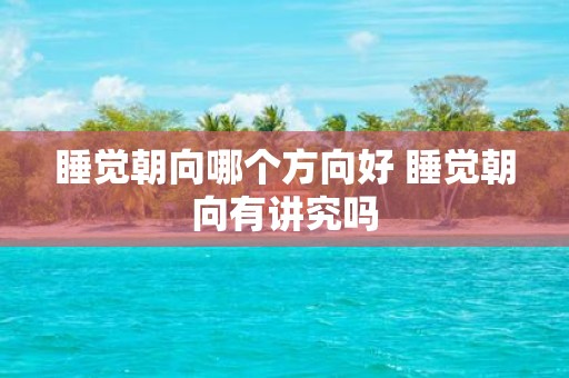 睡觉朝向哪个方向好 睡觉朝向有讲究吗