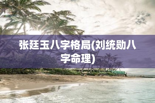 张廷玉八字格局(刘统勋八字命理)