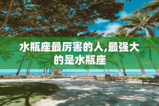 水瓶座最厉害的人,最强大的是水瓶座