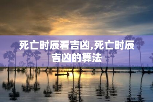 死亡时辰看吉凶,死亡时辰吉凶的算法