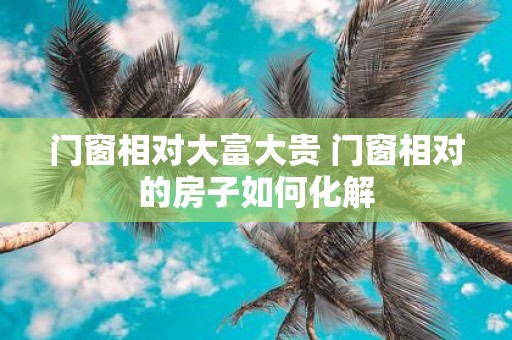 门窗相对大富大贵 门窗相对的房子如何化解