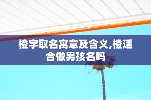 橙字取名寓意及含义,橙适合做男孩名吗