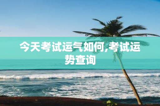 今天考试运气如何,考试运势查询