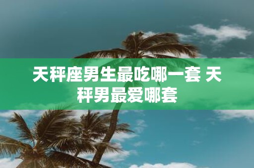 天秤座男生最吃哪一套 天秤男最爱哪套