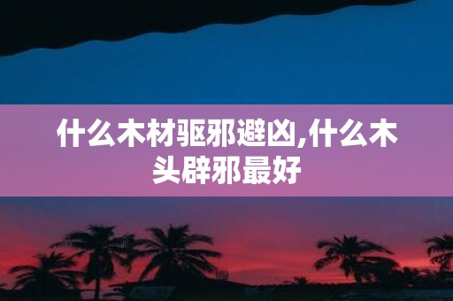 什么木材驱邪避凶,什么木头辟邪最好