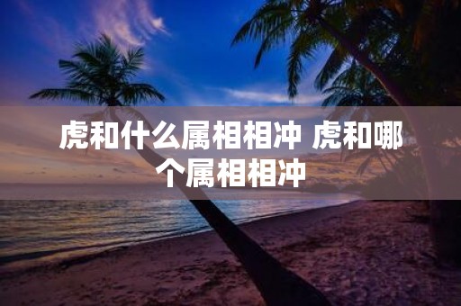 虎和什么属相相冲 虎和哪个属相相冲