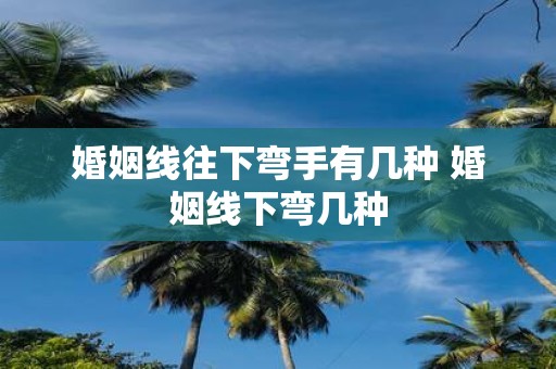 婚姻线往下弯手有几种 婚姻线下弯几种