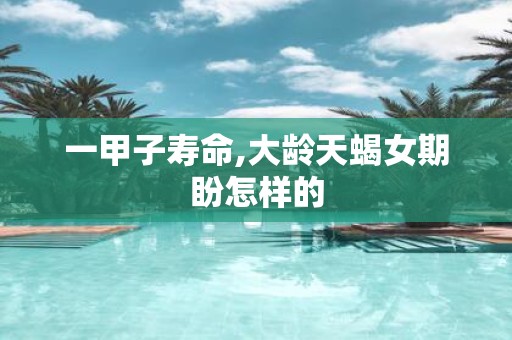 一甲子寿命,大龄天蝎女期盼怎样的