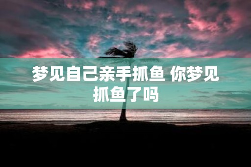梦见自己亲手抓鱼 你梦见抓鱼了吗