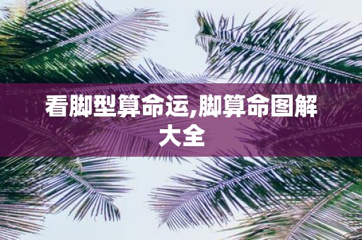 看脚型算命运,脚算命图解大全