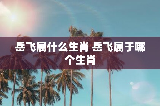 岳飞属什么生肖 岳飞属于哪个生肖