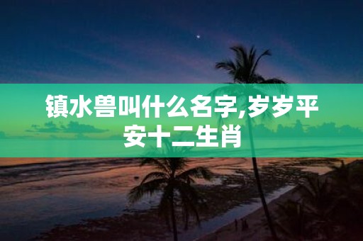 镇水兽叫什么名字,岁岁平安十二生肖