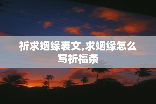 祈求姻缘表文,求姻缘怎么写祈福条