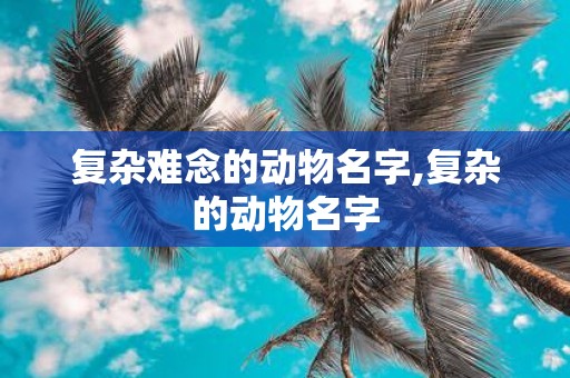 复杂难念的动物名字,复杂的动物名字