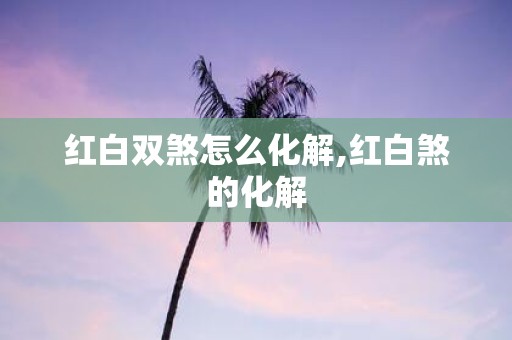 红白双煞怎么化解,红白煞的化解