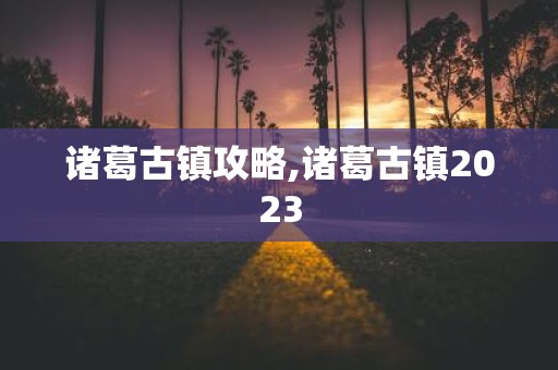 诸葛古镇攻略,诸葛古镇2025