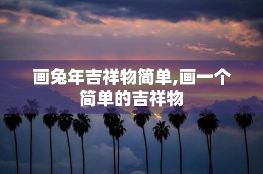 画蛇年吉祥物简单,画一个简单的吉祥物