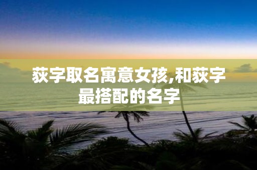 荻字取名寓意女孩,和荻字最搭配的名字